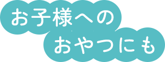 お子様へのおやつにも